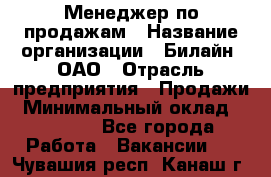 Менеджер по продажам › Название организации ­ Билайн, ОАО › Отрасль предприятия ­ Продажи › Минимальный оклад ­ 30 000 - Все города Работа » Вакансии   . Чувашия респ.,Канаш г.